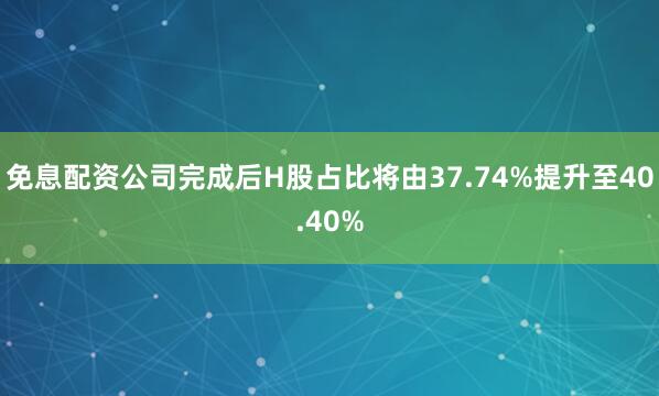 免息配资公司完成后H股占比将由37.74%提升至40.40%