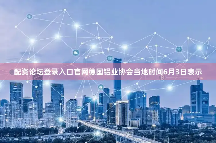 配资论坛登录入口官网德国铝业协会当地时间6月3日表示