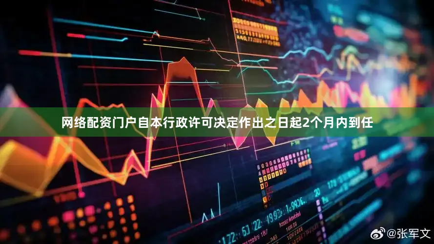 网络配资门户自本行政许可决定作出之日起2个月内到任