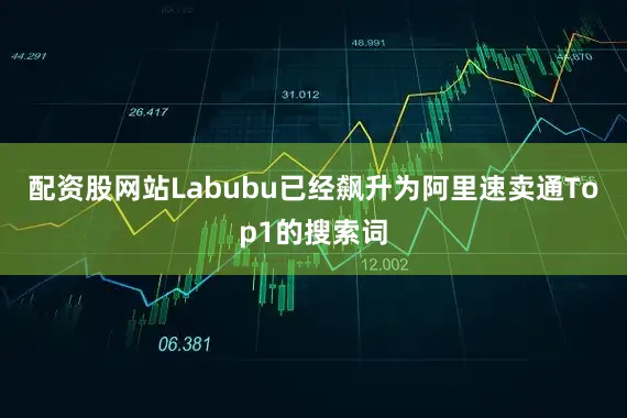 配资股网站Labubu已经飙升为阿里速卖通Top1的搜索词