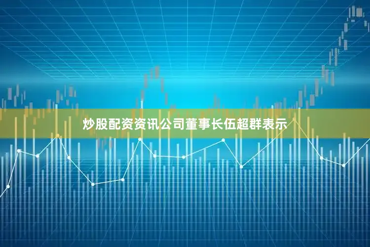 炒股配资资讯公司董事长伍超群表示