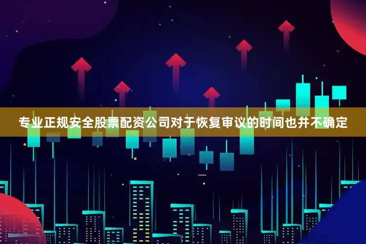 专业正规安全股票配资公司对于恢复审议的时间也并不确定