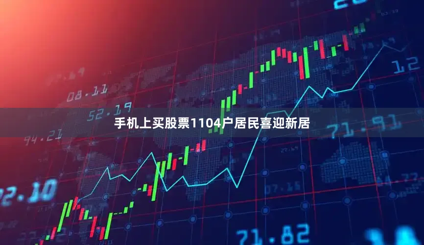 手机上买股票1104户居民喜迎新居