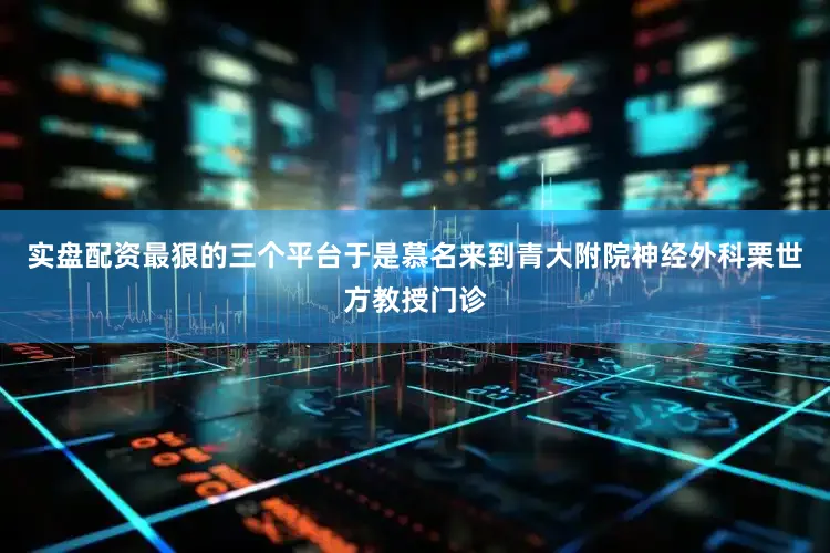实盘配资最狠的三个平台于是慕名来到青大附院神经外科栗世方教授门诊