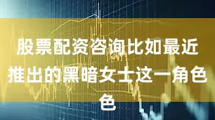股票配资咨询比如最近推出的黑暗女士这一角色