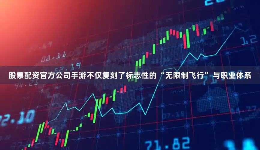股票配资官方公司手游不仅复刻了标志性的 “无限制飞行” 与职业体系