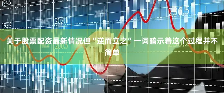 关于股票配资最新情况但“逆而立之”一词暗示着这个过程并不简单