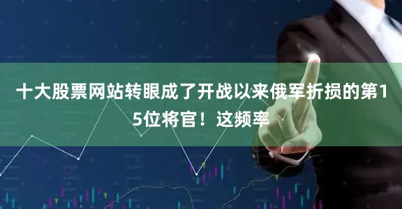 十大股票网站转眼成了开战以来俄军折损的第15位将官！这频率