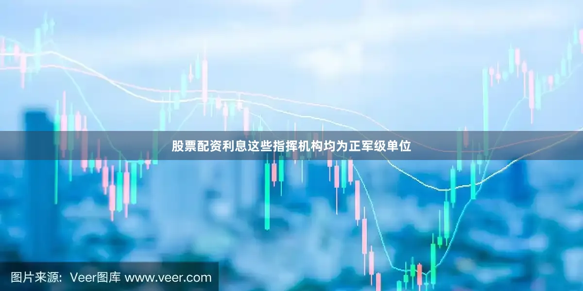 股票配资利息这些指挥机构均为正军级单位