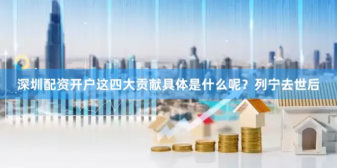 深圳配资开户这四大贡献具体是什么呢？列宁去世后