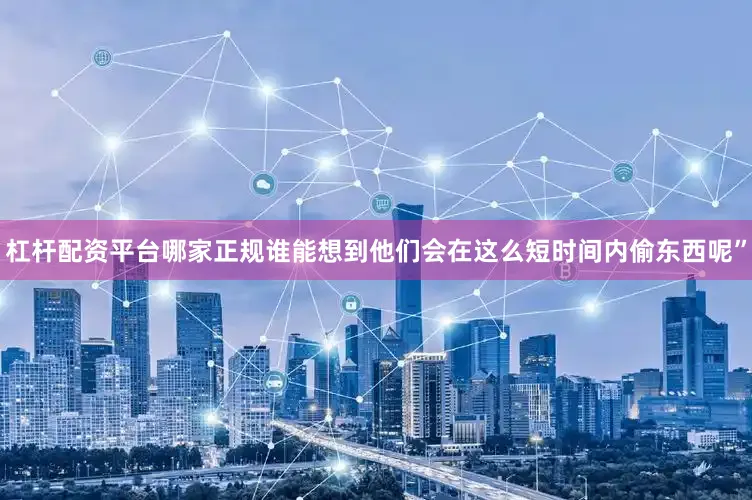 杠杆配资平台哪家正规谁能想到他们会在这么短时间内偷东西呢”