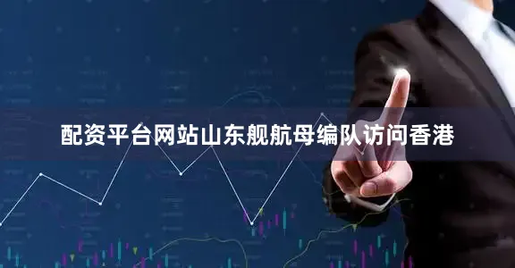 配资平台网站山东舰航母编队访问香港