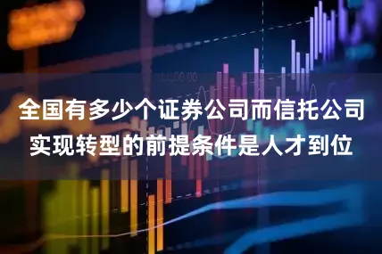 全国有多少个证券公司而信托公司实现转型的前提条件是人才到位
