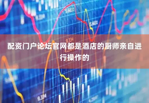 配资门户论坛官网都是酒店的厨师亲自进行操作的