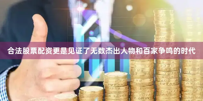 合法股票配资更是见证了无数杰出人物和百家争鸣的时代