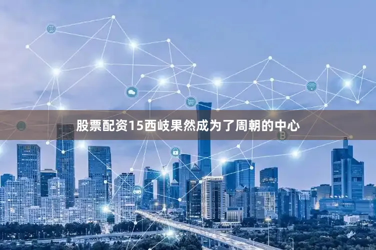 股票配资15西岐果然成为了周朝的中心