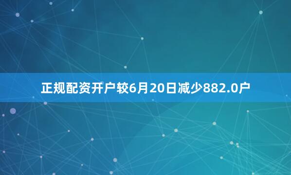 正规配资开户较6月20日减少882.0户