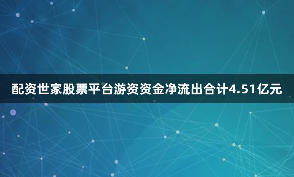 配资世家股票平台游资资金净流出合计4.51亿元