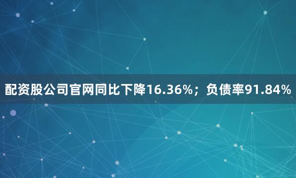 配资股公司官网同比下降16.36%；负债率91.84%
