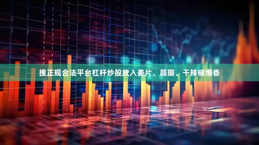 搜正规合法平台杠杆炒股放入姜片、蒜瓣、干辣椒爆香