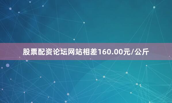 股票配资论坛网站相差160.00元/公斤