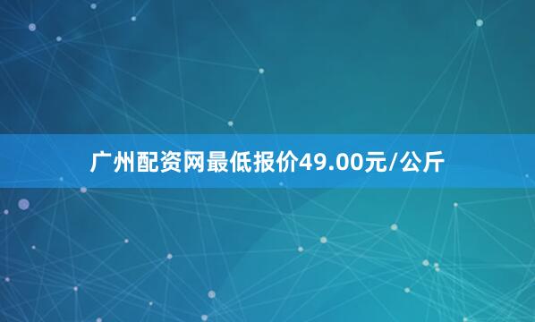 广州配资网最低报价49.00元/公斤