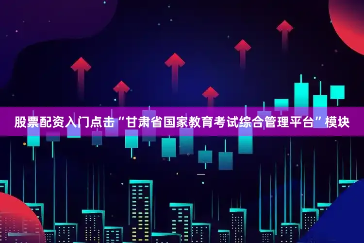 股票配资入门点击“甘肃省国家教育考试综合管理平台”模块