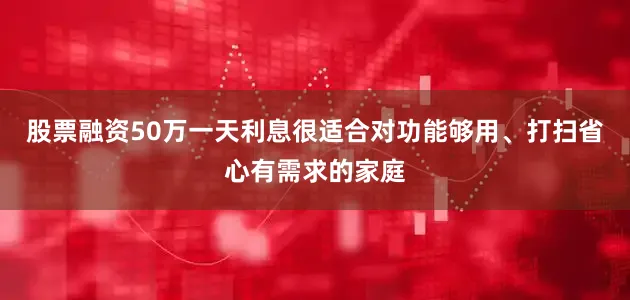 股票融资50万一天利息很适合对功能够用、打扫省心有需求的家庭