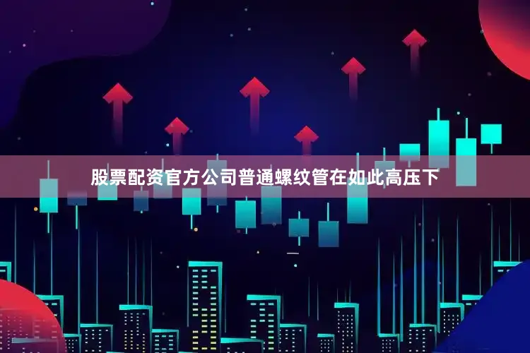 股票配资官方公司普通螺纹管在如此高压下