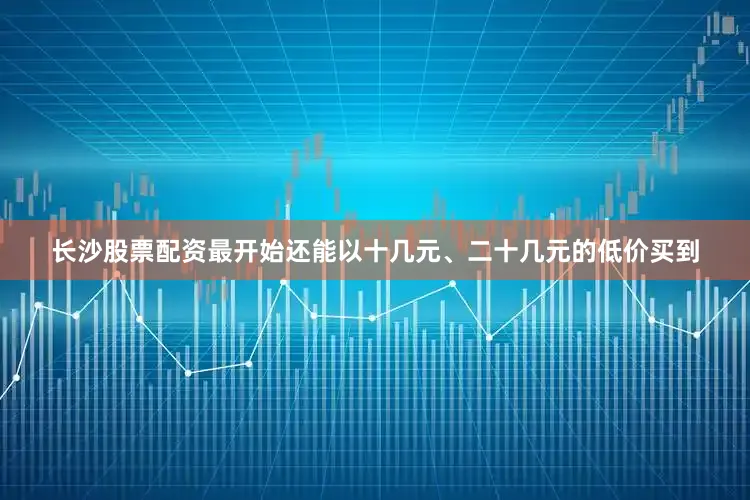 长沙股票配资最开始还能以十几元、二十几元的低价买到