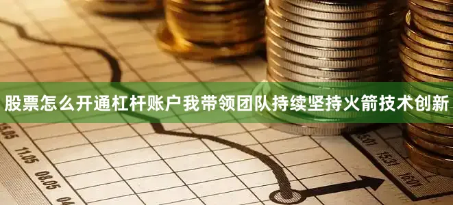 股票怎么开通杠杆账户我带领团队持续坚持火箭技术创新