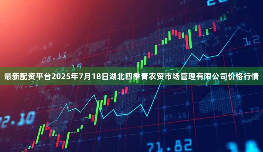 最新配资平台2025年7月18日湖北四季青农贸市场管理有限公司价格行情