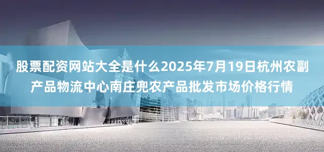 股票配资网站大全是什么2025年7月19日杭州农副产品物流中心南庄兜农产品批发市场价格行情