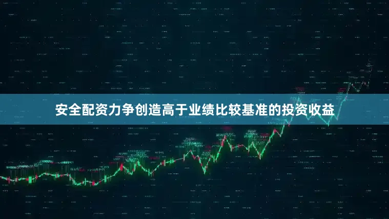 安全配资力争创造高于业绩比较基准的投资收益
