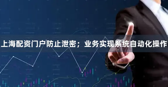 上海配资门户防止泄密;业务实现系统自动化操作
