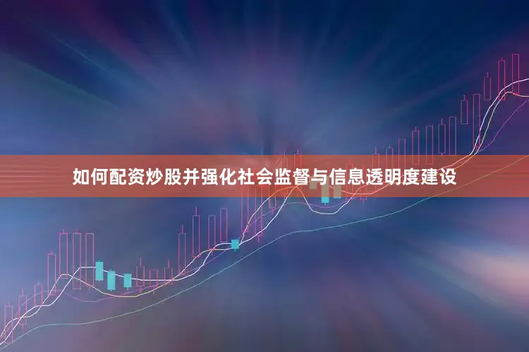 如何配资炒股并强化社会监督与信息透明度建设