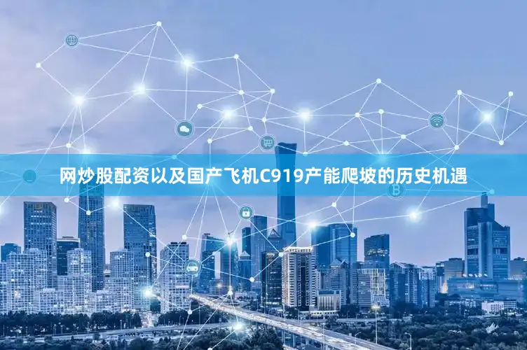 网炒股配资以及国产飞机C919产能爬坡的历史机遇