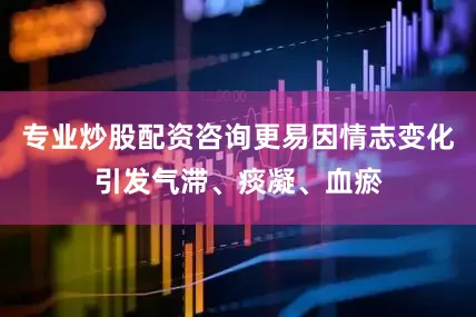 专业炒股配资咨询更易因情志变化引发气滞、痰凝、血瘀