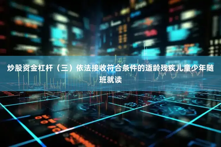 炒股资金杠杆（三）依法接收符合条件的适龄残疾儿童少年随班就读