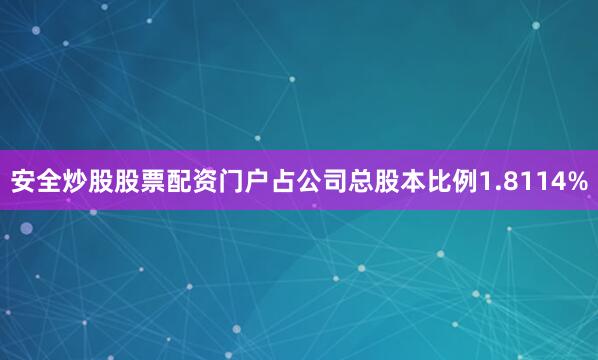 安全炒股股票配资门户占公司总股本比例1.8114%
