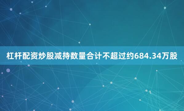 杠杆配资炒股减持数量合计不超过约684.34万股