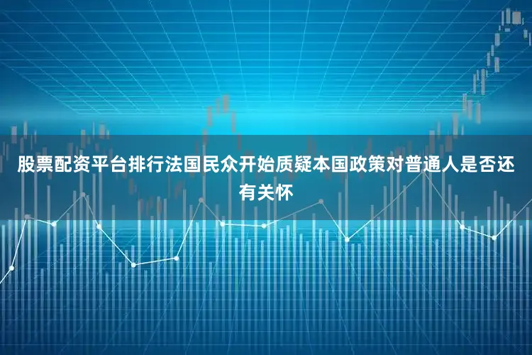 股票配资平台排行法国民众开始质疑本国政策对普通人是否还有关怀