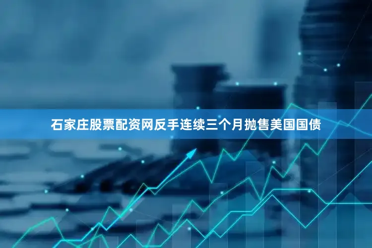 石家庄股票配资网反手连续三个月抛售美国国债