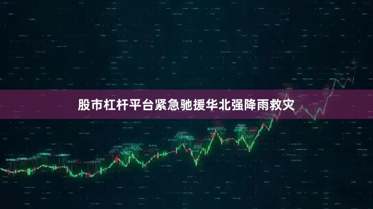 股市杠杆平台紧急驰援华北强降雨救灾