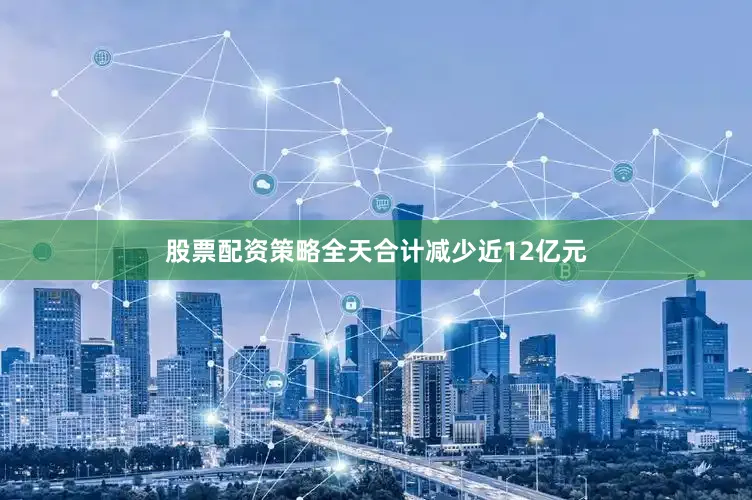 股票配资策略全天合计减少近12亿元