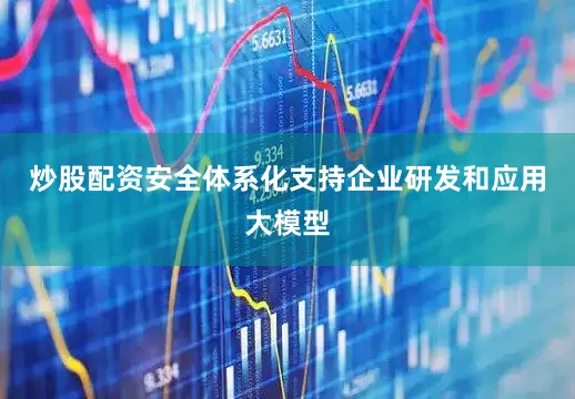 炒股配资安全体系化支持企业研发和应用大模型