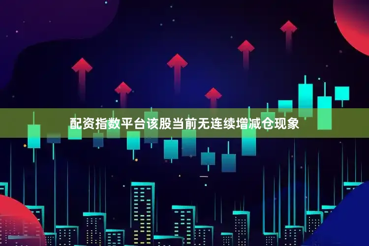 配资指数平台该股当前无连续增减仓现象