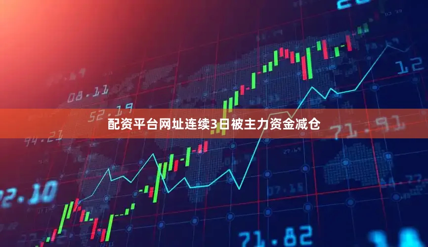 配资平台网址连续3日被主力资金减仓
