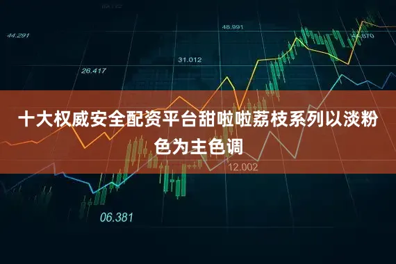 十大权威安全配资平台甜啦啦荔枝系列以淡粉色为主色调