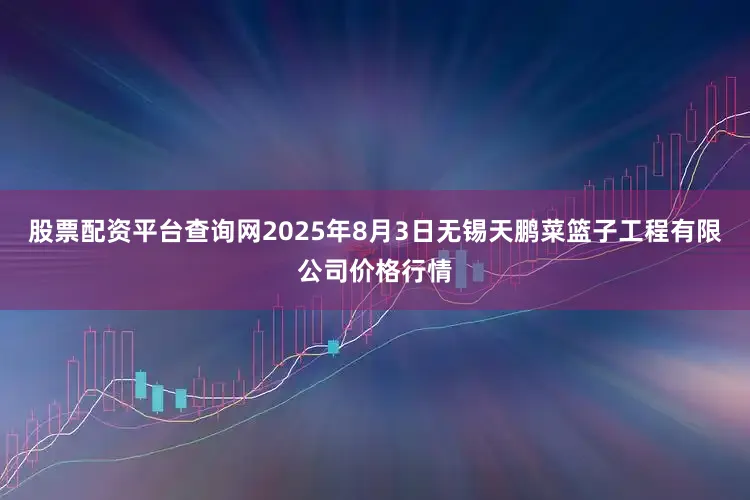 股票配资平台查询网2025年8月3日无锡天鹏菜篮子工程有限公司价格行情